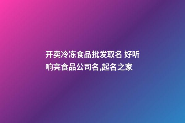 开卖冷冻食品批发取名 好听响亮食品公司名,起名之家-第1张-公司起名-玄机派